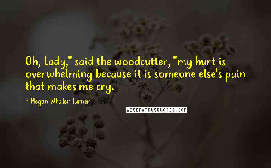 Megan Whalen Turner Quotes: Oh, Lady," said the woodcutter, "my hurt is overwhelming because it is someone else's pain that makes me cry.