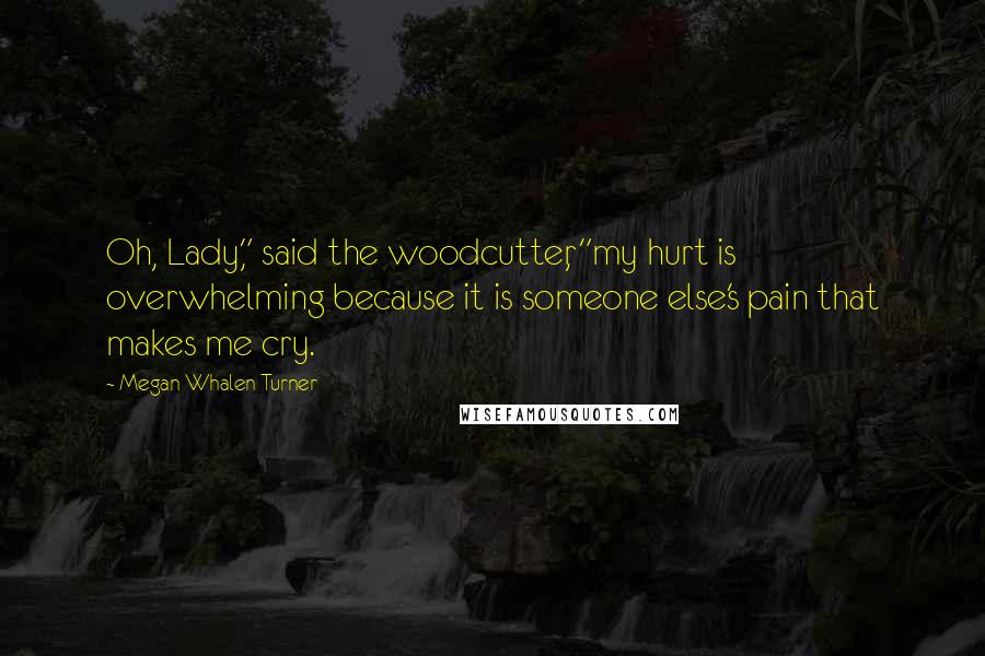 Megan Whalen Turner Quotes: Oh, Lady," said the woodcutter, "my hurt is overwhelming because it is someone else's pain that makes me cry.