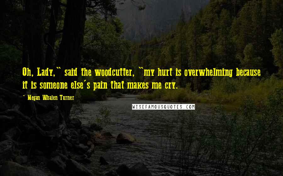 Megan Whalen Turner Quotes: Oh, Lady," said the woodcutter, "my hurt is overwhelming because it is someone else's pain that makes me cry.