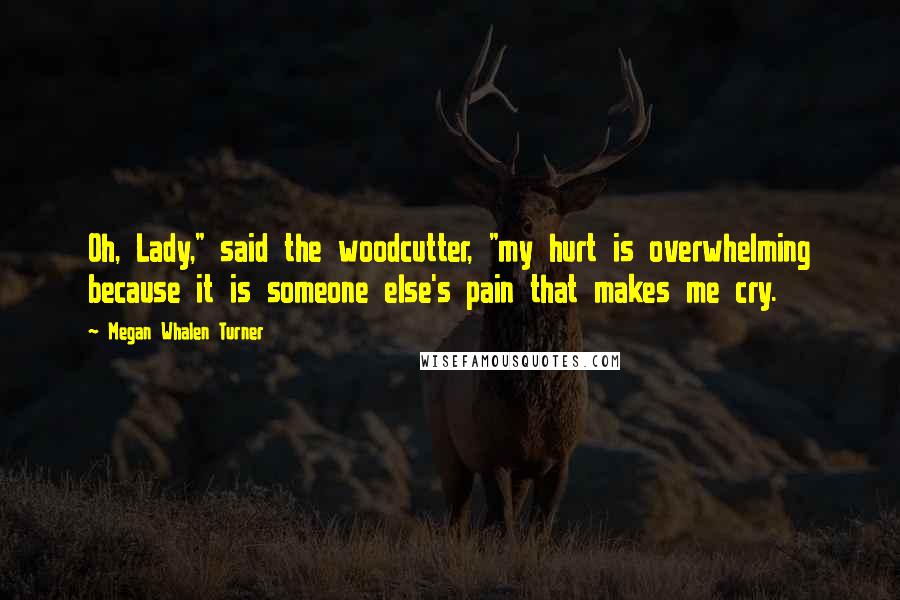 Megan Whalen Turner Quotes: Oh, Lady," said the woodcutter, "my hurt is overwhelming because it is someone else's pain that makes me cry.