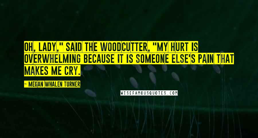 Megan Whalen Turner Quotes: Oh, Lady," said the woodcutter, "my hurt is overwhelming because it is someone else's pain that makes me cry.