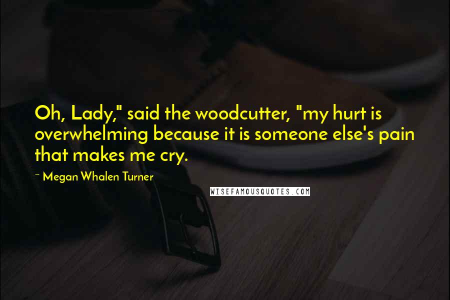 Megan Whalen Turner Quotes: Oh, Lady," said the woodcutter, "my hurt is overwhelming because it is someone else's pain that makes me cry.