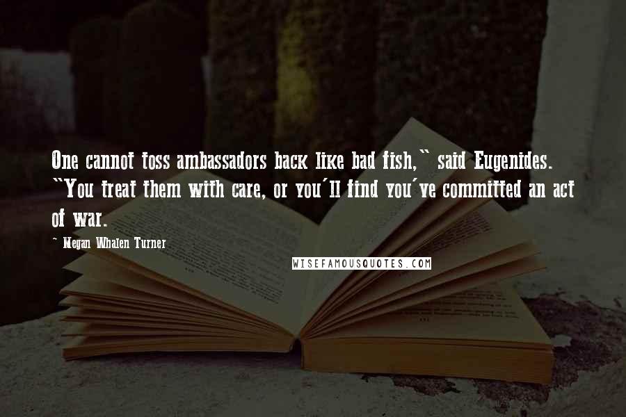 Megan Whalen Turner Quotes: One cannot toss ambassadors back like bad fish," said Eugenides. "You treat them with care, or you'll find you've committed an act of war.