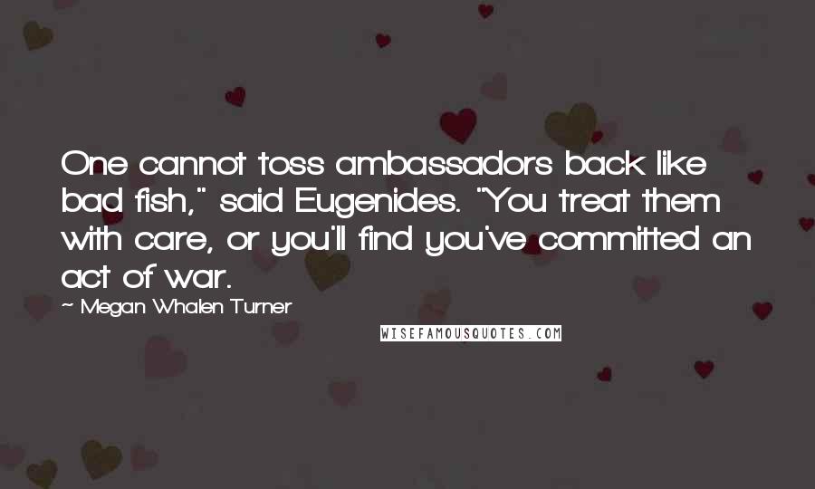 Megan Whalen Turner Quotes: One cannot toss ambassadors back like bad fish," said Eugenides. "You treat them with care, or you'll find you've committed an act of war.