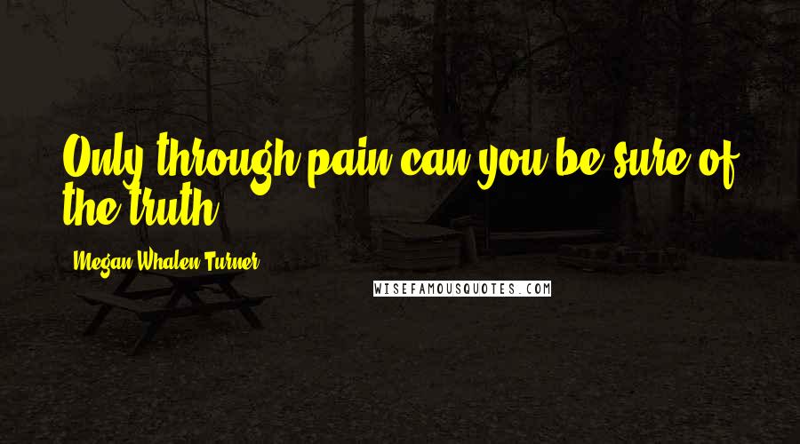Megan Whalen Turner Quotes: Only through pain can you be sure of the truth