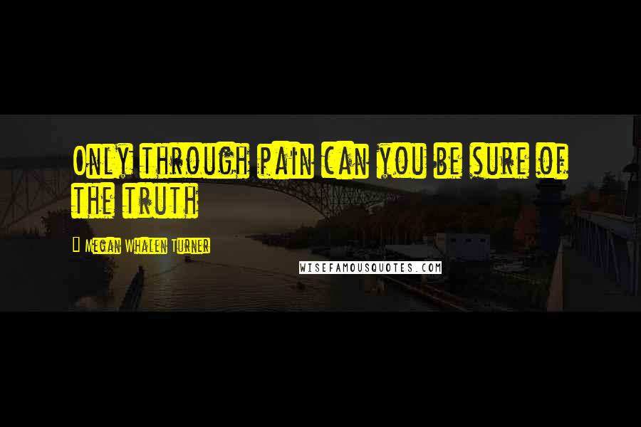 Megan Whalen Turner Quotes: Only through pain can you be sure of the truth