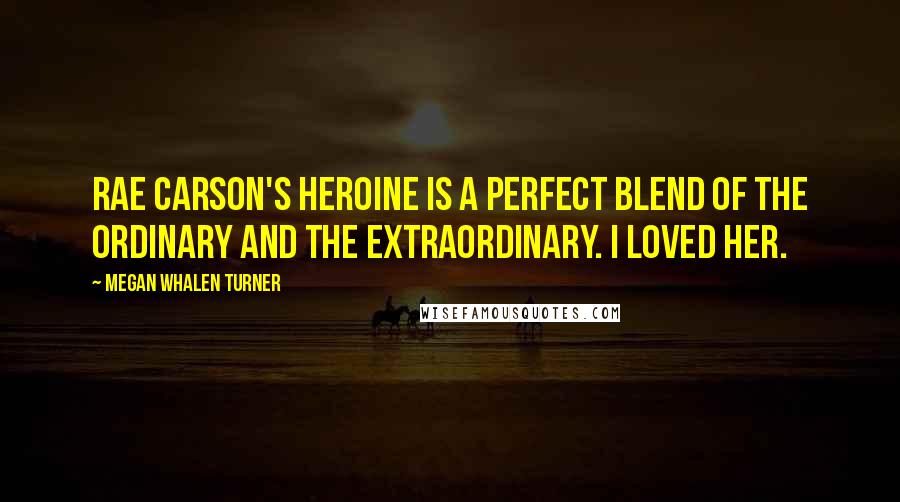 Megan Whalen Turner Quotes: Rae Carson's heroine is a perfect blend of the ordinary and the extraordinary. I loved her.