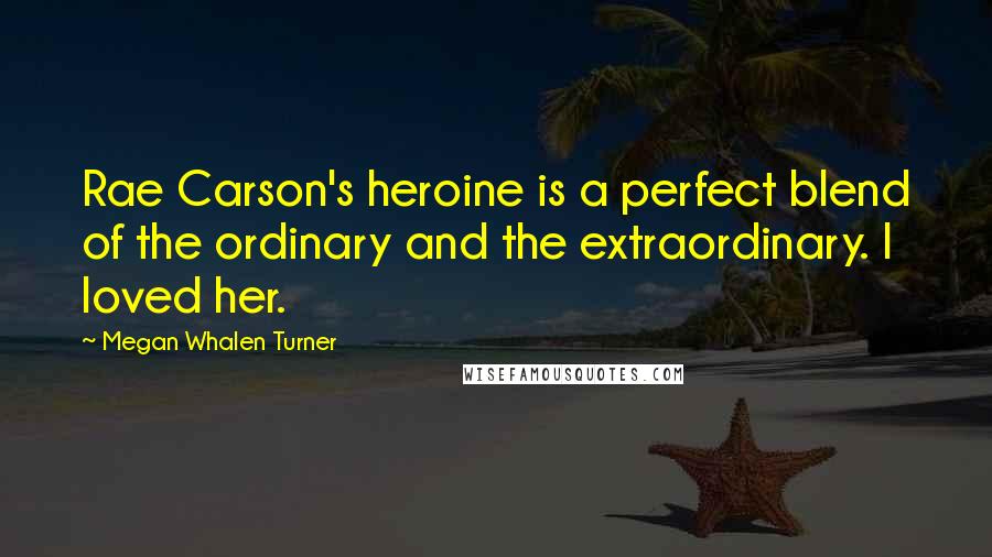 Megan Whalen Turner Quotes: Rae Carson's heroine is a perfect blend of the ordinary and the extraordinary. I loved her.