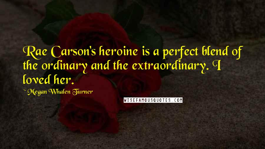 Megan Whalen Turner Quotes: Rae Carson's heroine is a perfect blend of the ordinary and the extraordinary. I loved her.