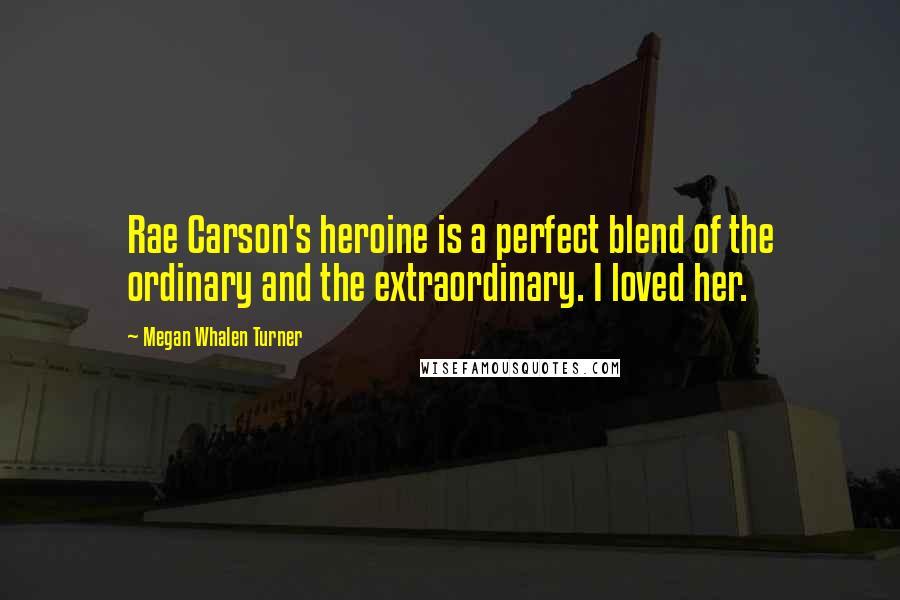 Megan Whalen Turner Quotes: Rae Carson's heroine is a perfect blend of the ordinary and the extraordinary. I loved her.