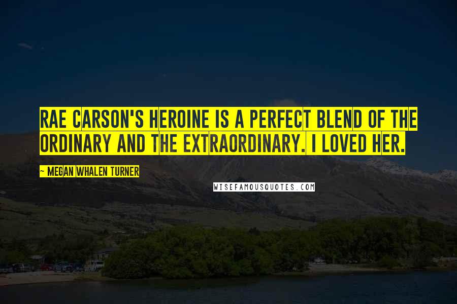 Megan Whalen Turner Quotes: Rae Carson's heroine is a perfect blend of the ordinary and the extraordinary. I loved her.