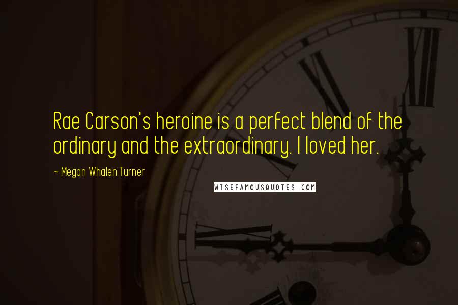 Megan Whalen Turner Quotes: Rae Carson's heroine is a perfect blend of the ordinary and the extraordinary. I loved her.