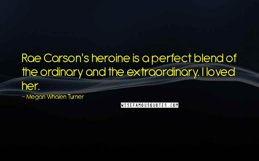 Megan Whalen Turner Quotes: Rae Carson's heroine is a perfect blend of the ordinary and the extraordinary. I loved her.