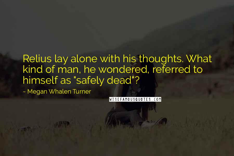 Megan Whalen Turner Quotes: Relius lay alone with his thoughts. What kind of man, he wondered, referred to himself as "safely dead"?