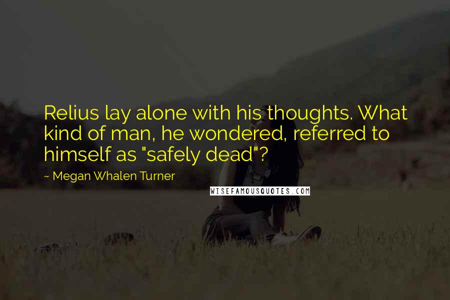 Megan Whalen Turner Quotes: Relius lay alone with his thoughts. What kind of man, he wondered, referred to himself as "safely dead"?