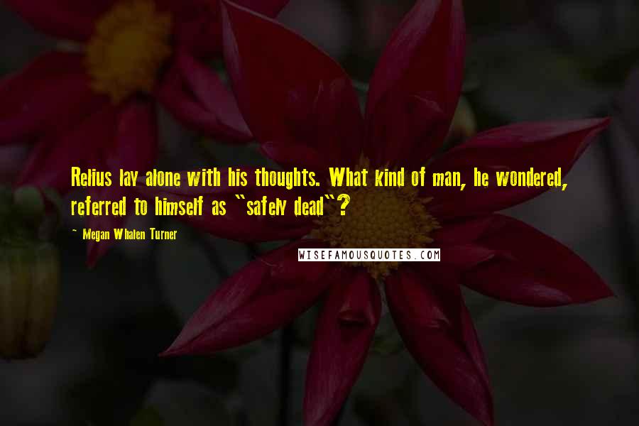 Megan Whalen Turner Quotes: Relius lay alone with his thoughts. What kind of man, he wondered, referred to himself as "safely dead"?