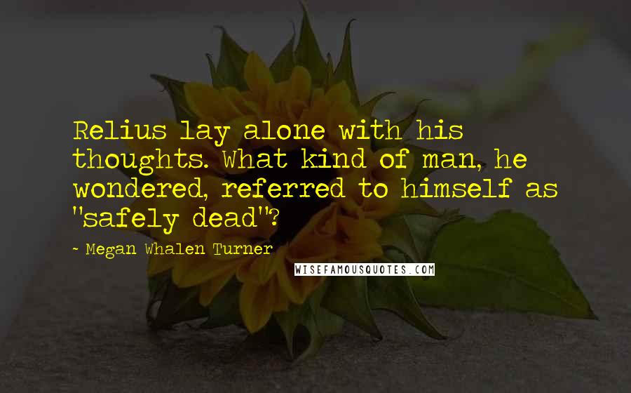 Megan Whalen Turner Quotes: Relius lay alone with his thoughts. What kind of man, he wondered, referred to himself as "safely dead"?