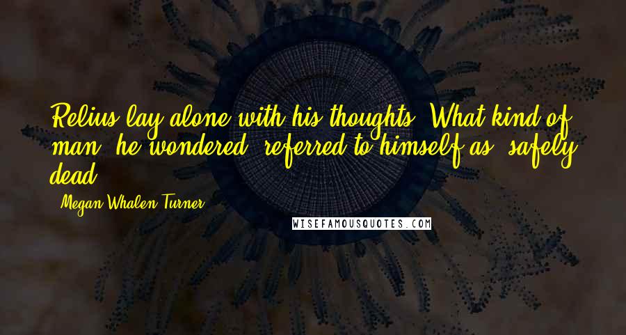 Megan Whalen Turner Quotes: Relius lay alone with his thoughts. What kind of man, he wondered, referred to himself as "safely dead"?