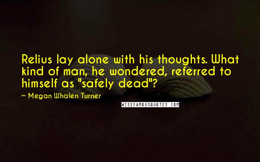 Megan Whalen Turner Quotes: Relius lay alone with his thoughts. What kind of man, he wondered, referred to himself as "safely dead"?