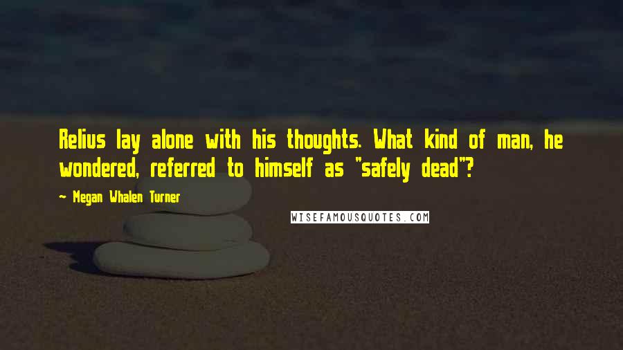 Megan Whalen Turner Quotes: Relius lay alone with his thoughts. What kind of man, he wondered, referred to himself as "safely dead"?