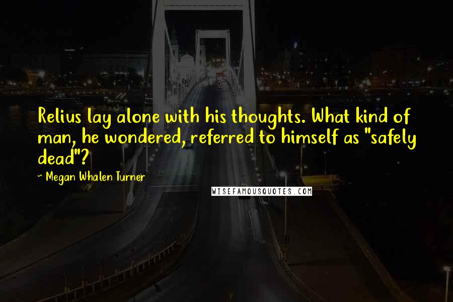 Megan Whalen Turner Quotes: Relius lay alone with his thoughts. What kind of man, he wondered, referred to himself as "safely dead"?