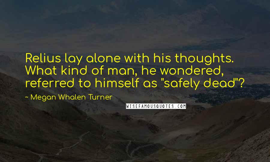 Megan Whalen Turner Quotes: Relius lay alone with his thoughts. What kind of man, he wondered, referred to himself as "safely dead"?