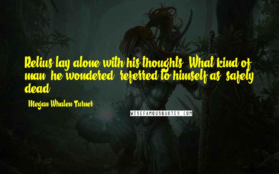 Megan Whalen Turner Quotes: Relius lay alone with his thoughts. What kind of man, he wondered, referred to himself as "safely dead"?