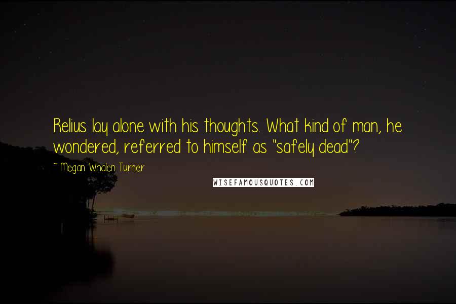 Megan Whalen Turner Quotes: Relius lay alone with his thoughts. What kind of man, he wondered, referred to himself as "safely dead"?