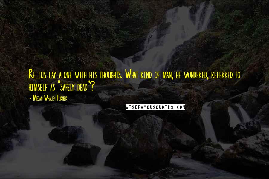 Megan Whalen Turner Quotes: Relius lay alone with his thoughts. What kind of man, he wondered, referred to himself as "safely dead"?