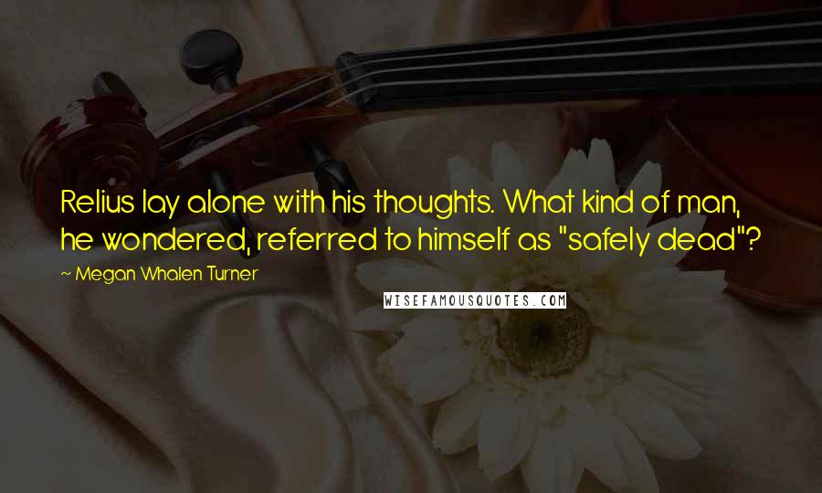 Megan Whalen Turner Quotes: Relius lay alone with his thoughts. What kind of man, he wondered, referred to himself as "safely dead"?