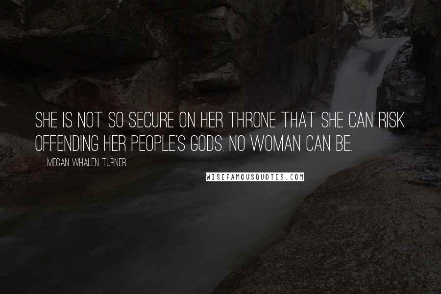 Megan Whalen Turner Quotes: She is not so secure on her throne that she can risk offending her people's gods. No woman can be.