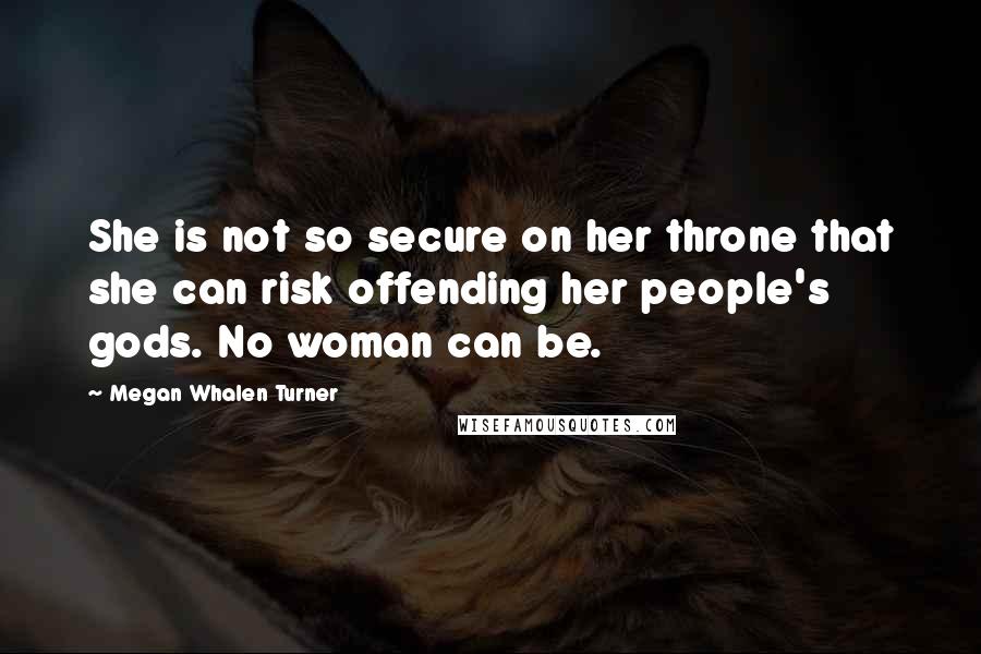 Megan Whalen Turner Quotes: She is not so secure on her throne that she can risk offending her people's gods. No woman can be.