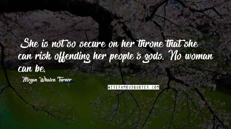 Megan Whalen Turner Quotes: She is not so secure on her throne that she can risk offending her people's gods. No woman can be.