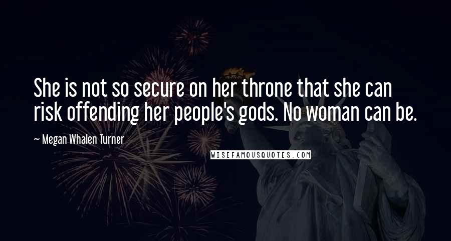 Megan Whalen Turner Quotes: She is not so secure on her throne that she can risk offending her people's gods. No woman can be.