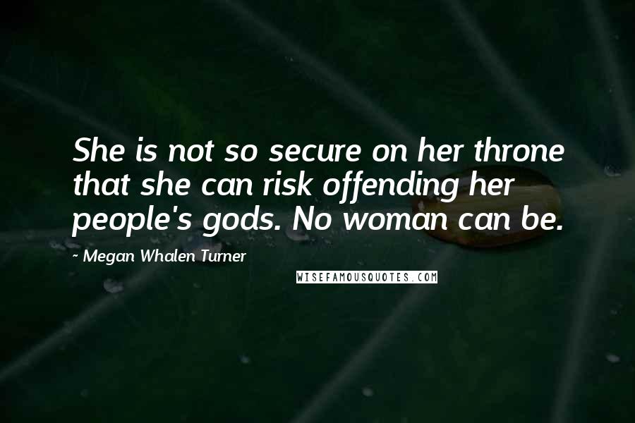 Megan Whalen Turner Quotes: She is not so secure on her throne that she can risk offending her people's gods. No woman can be.