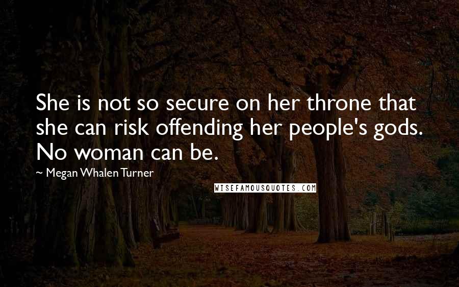 Megan Whalen Turner Quotes: She is not so secure on her throne that she can risk offending her people's gods. No woman can be.