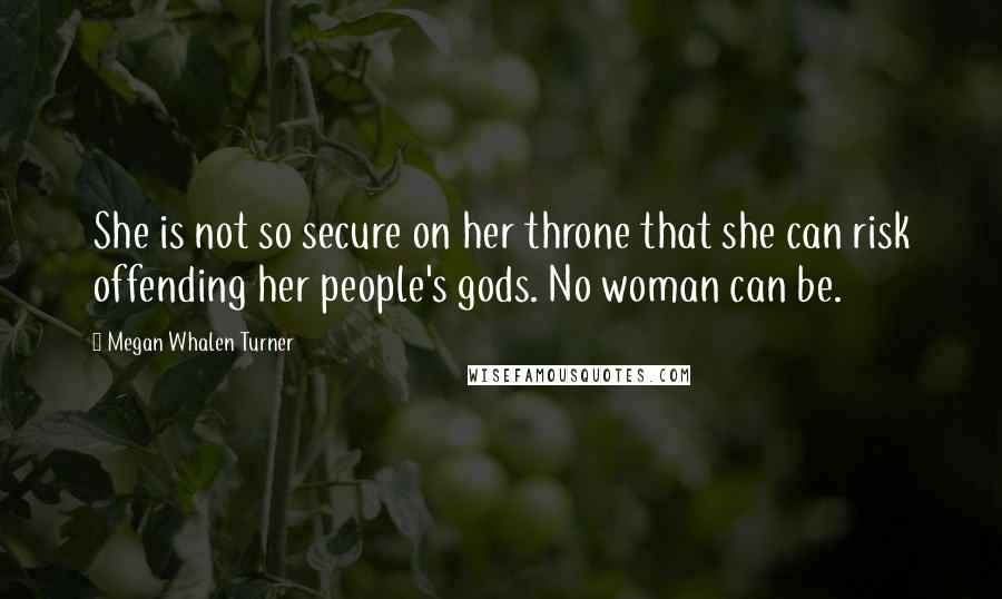 Megan Whalen Turner Quotes: She is not so secure on her throne that she can risk offending her people's gods. No woman can be.