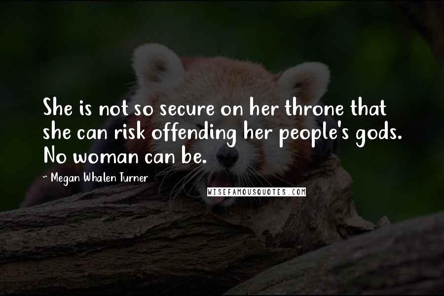 Megan Whalen Turner Quotes: She is not so secure on her throne that she can risk offending her people's gods. No woman can be.