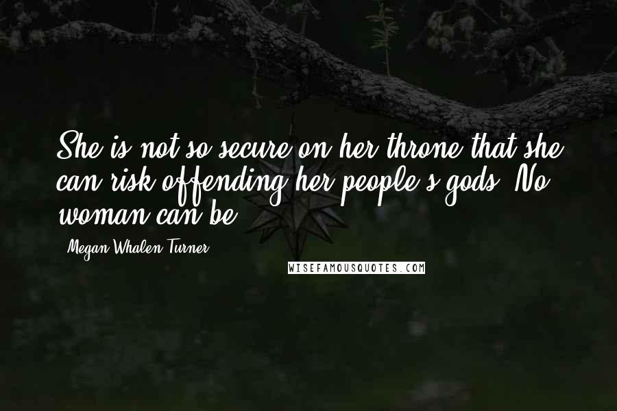 Megan Whalen Turner Quotes: She is not so secure on her throne that she can risk offending her people's gods. No woman can be.
