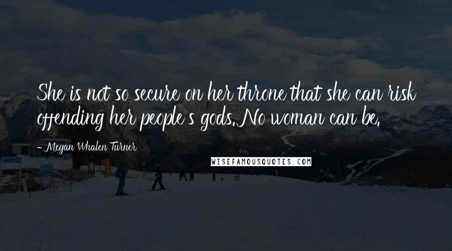 Megan Whalen Turner Quotes: She is not so secure on her throne that she can risk offending her people's gods. No woman can be.