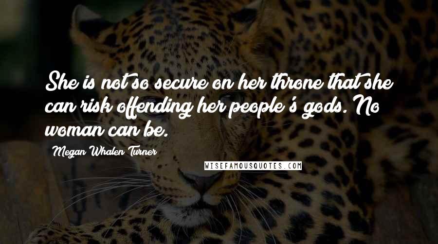 Megan Whalen Turner Quotes: She is not so secure on her throne that she can risk offending her people's gods. No woman can be.