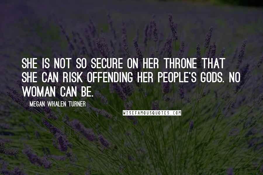 Megan Whalen Turner Quotes: She is not so secure on her throne that she can risk offending her people's gods. No woman can be.