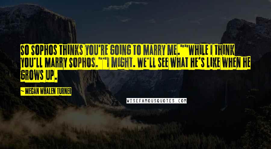 Megan Whalen Turner Quotes: So Sophos thinks you're going to marry me.""While I think you'll marry Sophos.""I might. We'll see what he's like when he grows up.