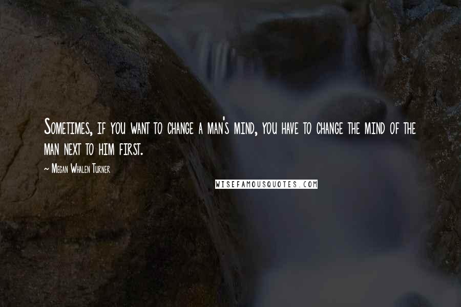 Megan Whalen Turner Quotes: Sometimes, if you want to change a man's mind, you have to change the mind of the man next to him first.