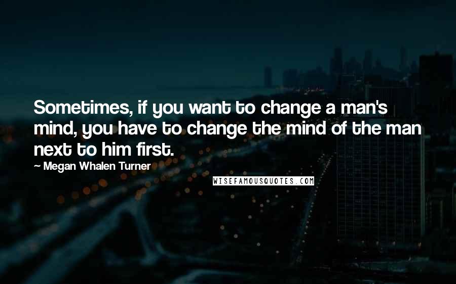 Megan Whalen Turner Quotes: Sometimes, if you want to change a man's mind, you have to change the mind of the man next to him first.