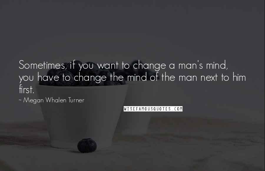 Megan Whalen Turner Quotes: Sometimes, if you want to change a man's mind, you have to change the mind of the man next to him first.