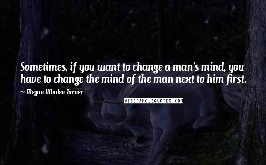 Megan Whalen Turner Quotes: Sometimes, if you want to change a man's mind, you have to change the mind of the man next to him first.