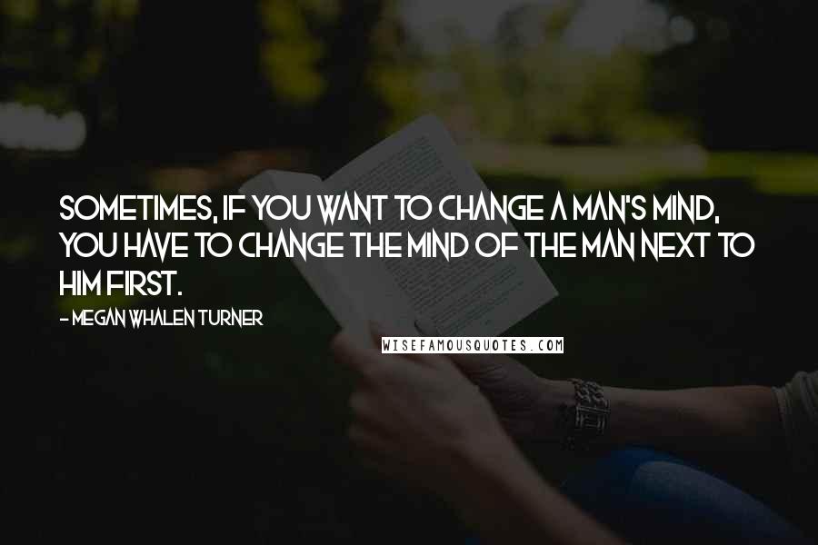 Megan Whalen Turner Quotes: Sometimes, if you want to change a man's mind, you have to change the mind of the man next to him first.