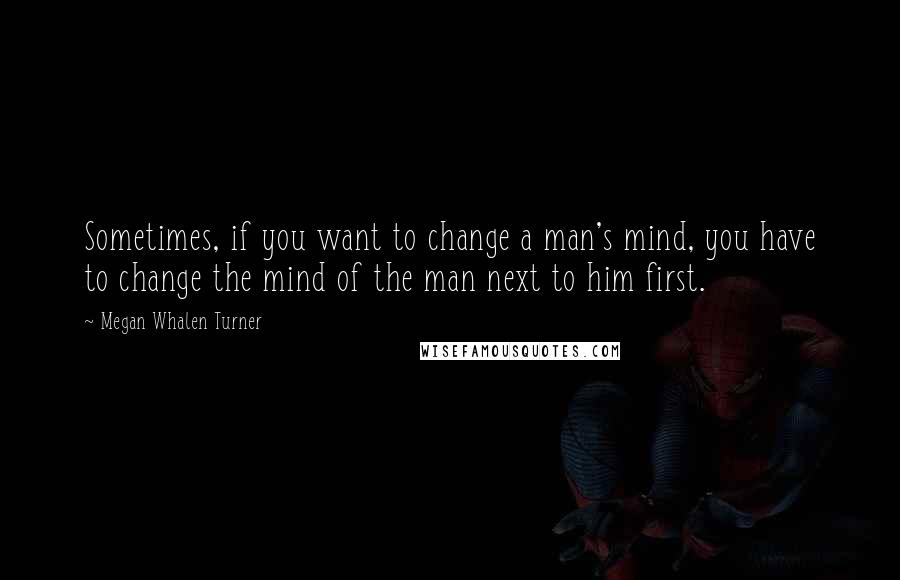 Megan Whalen Turner Quotes: Sometimes, if you want to change a man's mind, you have to change the mind of the man next to him first.