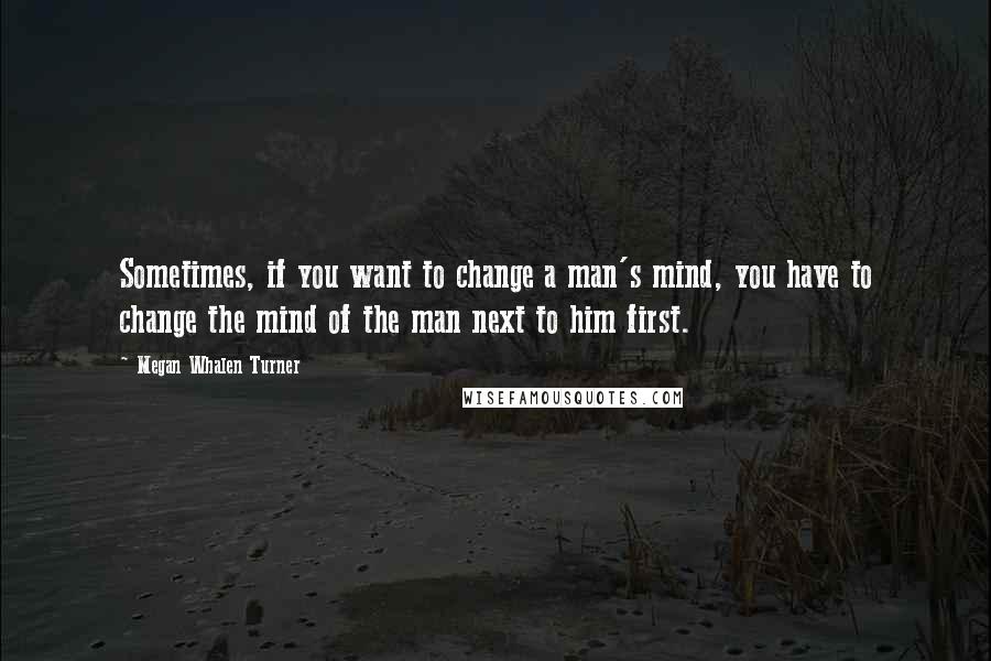 Megan Whalen Turner Quotes: Sometimes, if you want to change a man's mind, you have to change the mind of the man next to him first.